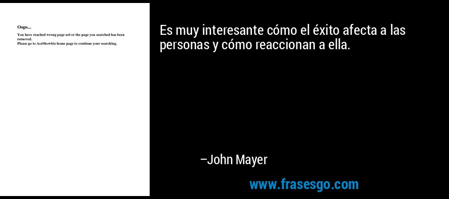 Es muy interesante cómo el éxito afecta a las personas y cómo reaccionan a ella. – John Mayer