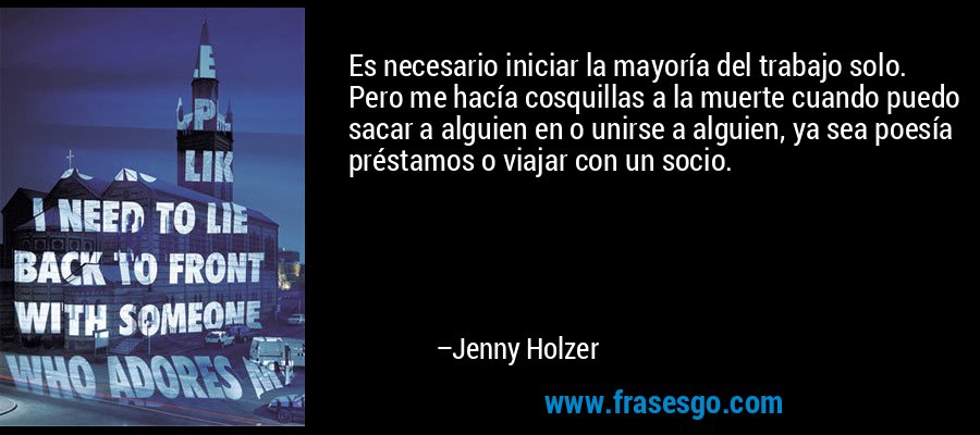 Es necesario iniciar la mayoría del trabajo solo. Pero me hacía cosquillas a la muerte cuando puedo sacar a alguien en o unirse a alguien, ya sea poesía préstamos o viajar con un socio. – Jenny Holzer
