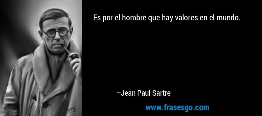 Es por el hombre que hay valores en el mundo. – Jean Paul Sartre