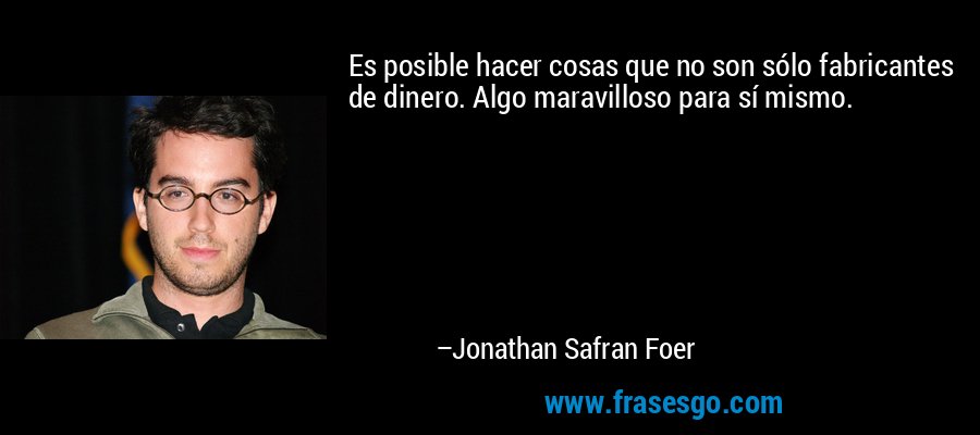 Es posible hacer cosas que no son sólo fabricantes de dinero. Algo maravilloso para sí mismo. – Jonathan Safran Foer