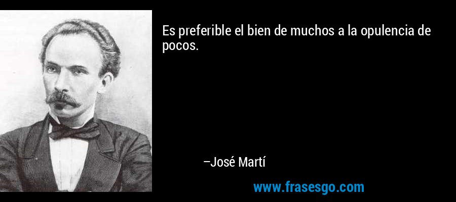 Es preferible el bien de muchos a la opulencia de pocos. – José Martí