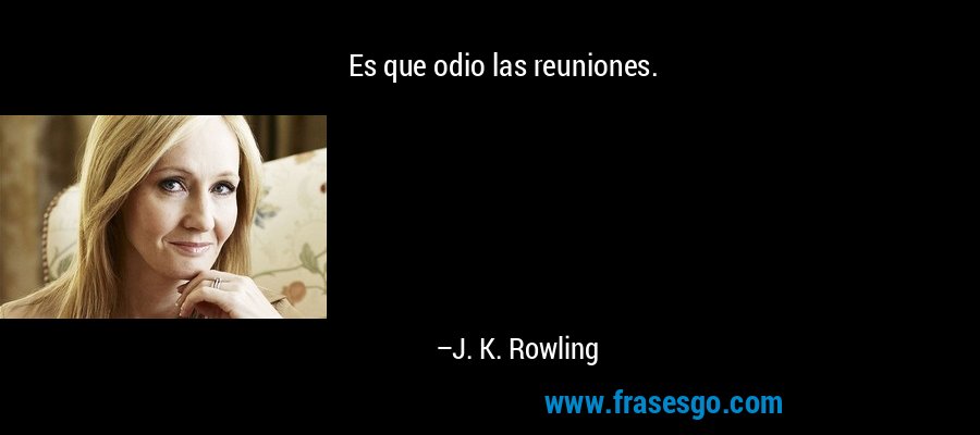 Es que odio las reuniones. – J. K. Rowling