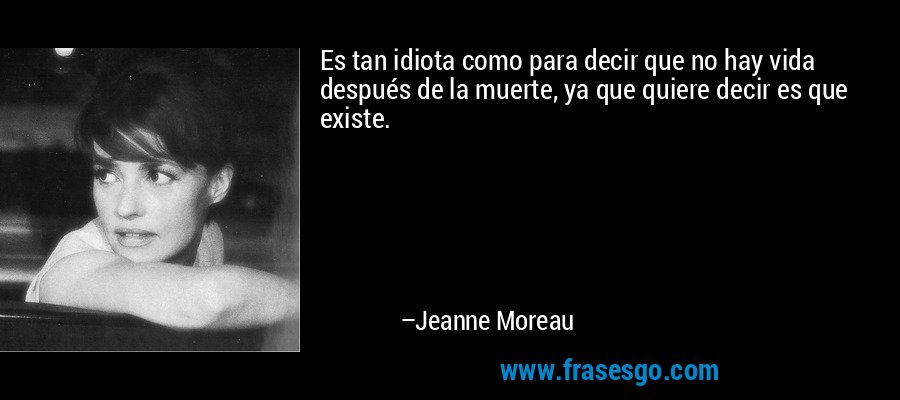 Es tan idiota como para decir que no hay vida después de la muerte, ya que quiere decir es que existe. – Jeanne Moreau