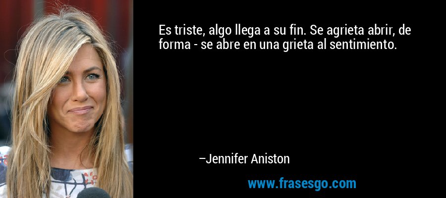 Es triste, algo llega a su fin. Se agrieta abrir, de forma - se abre en una grieta al sentimiento. – Jennifer Aniston