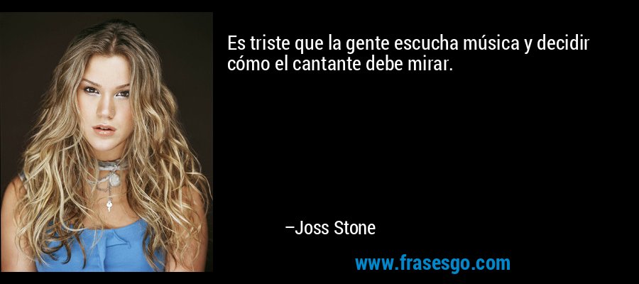 Es triste que la gente escucha música y decidir cómo el cantante debe mirar. – Joss Stone