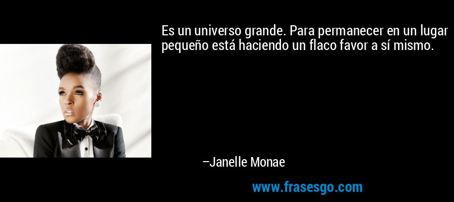 Es un universo grande. Para permanecer en un lugar pequeño está haciendo un flaco favor a sí mismo. – Janelle Monae