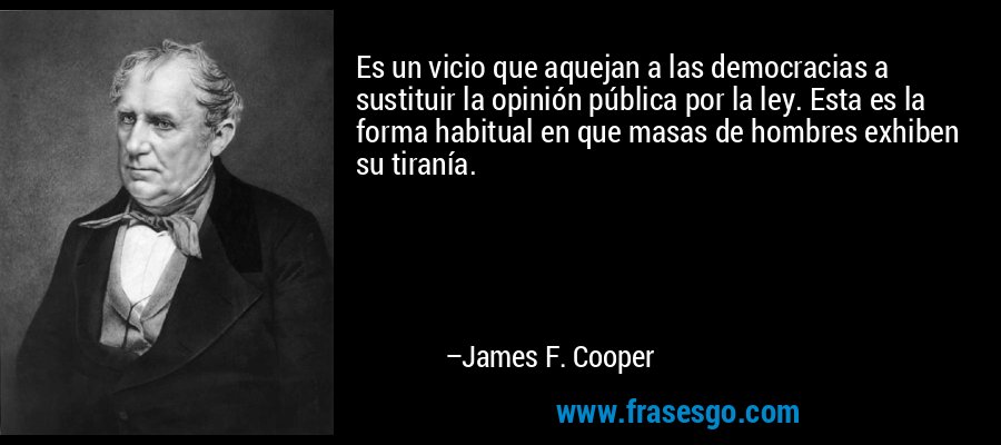 Es un vicio que aquejan a las democracias a sustituir la opinión pública por la ley. Esta es la forma habitual en que masas de hombres exhiben su tiranía. – James F. Cooper