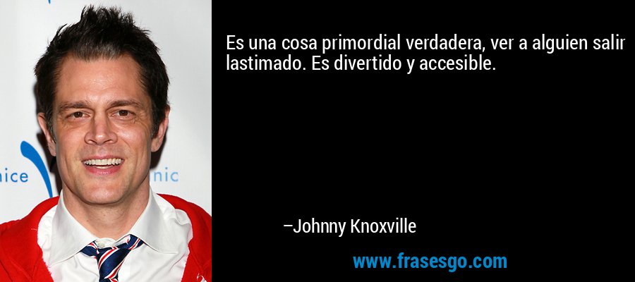 Es una cosa primordial verdadera, ver a alguien salir lastimado. Es divertido y accesible. – Johnny Knoxville