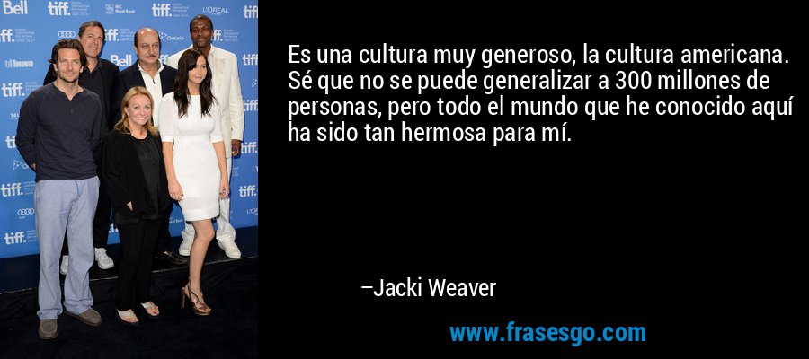 Es una cultura muy generoso, la cultura americana. Sé que no se puede generalizar a 300 millones de personas, pero todo el mundo que he conocido aquí ha sido tan hermosa para mí. – Jacki Weaver