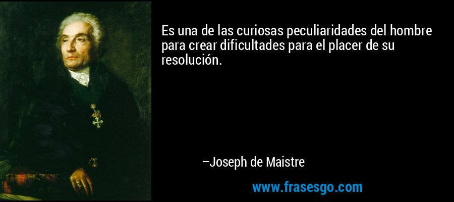 Es una de las curiosas peculiaridades del hombre para crear dificultades para el placer de su resolución. – Joseph de Maistre