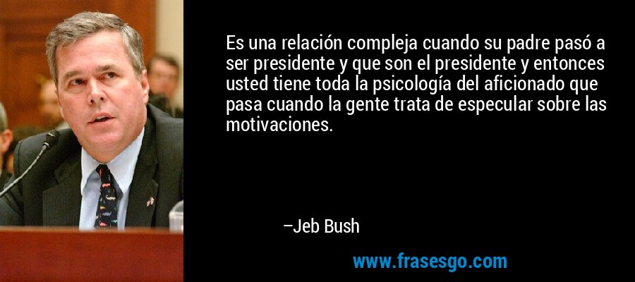 Es una relación compleja cuando su padre pasó a ser presidente y que son el presidente y entonces usted tiene toda la psicología del aficionado que pasa cuando la gente trata de especular sobre las motivaciones. – Jeb Bush