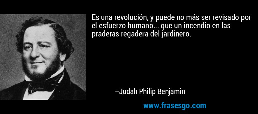 Es una revolución, y puede no más ser revisado por el esfuerzo humano... que un incendio en las praderas regadera del jardinero. – Judah Philip Benjamin