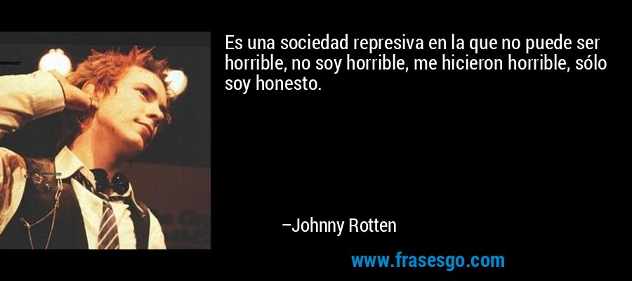 Es una sociedad represiva en la que no puede ser horrible, no soy horrible, me hicieron horrible, sólo soy honesto. – Johnny Rotten