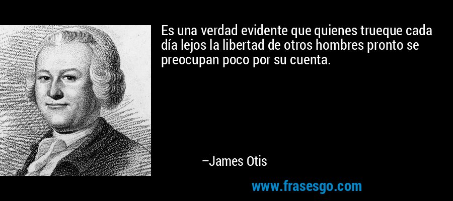 Es una verdad evidente que quienes trueque cada día lejos la libertad de otros hombres pronto se preocupan poco por su cuenta. – James Otis