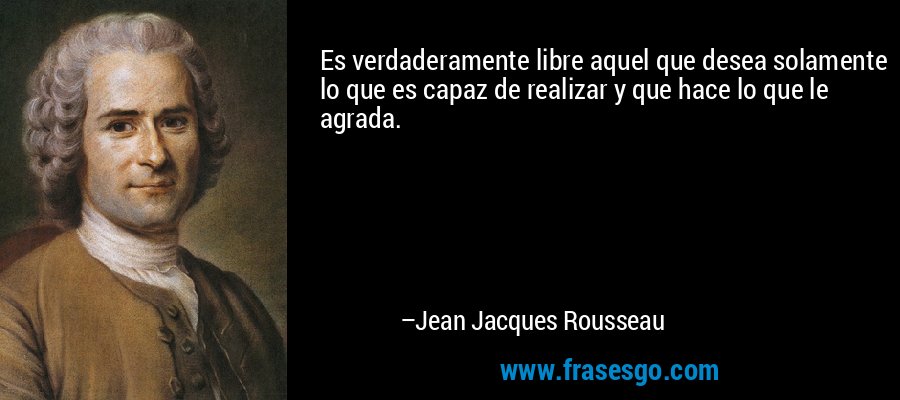 Es verdaderamente libre aquel que desea solamente lo que es capaz de realizar y que hace lo que le agrada. – Jean Jacques Rousseau