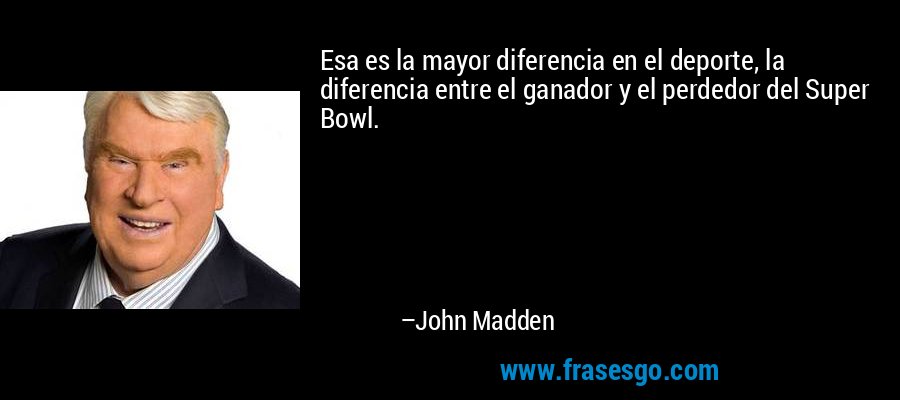 Esa es la mayor diferencia en el deporte, la diferencia entre el ganador y el perdedor del Super Bowl. – John Madden
