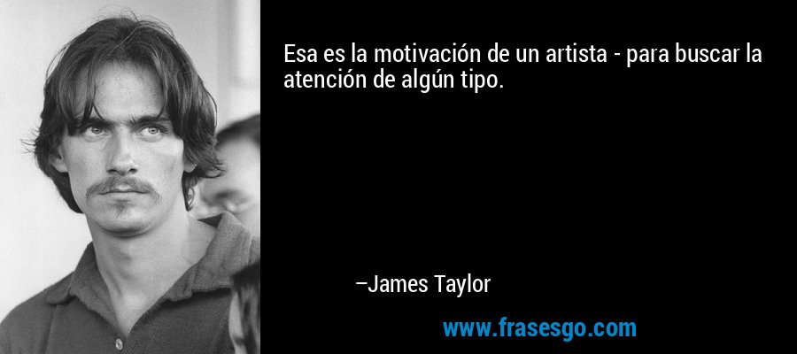 Esa es la motivación de un artista - para buscar la atención de algún tipo. – James Taylor