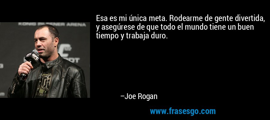 Esa es mi única meta. Rodearme de gente divertida, y asegúrese de que todo el mundo tiene un buen tiempo y trabaja duro. – Joe Rogan