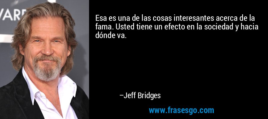 Esa es una de las cosas interesantes acerca de la fama. Usted tiene un efecto en la sociedad y hacia dónde va. – Jeff Bridges