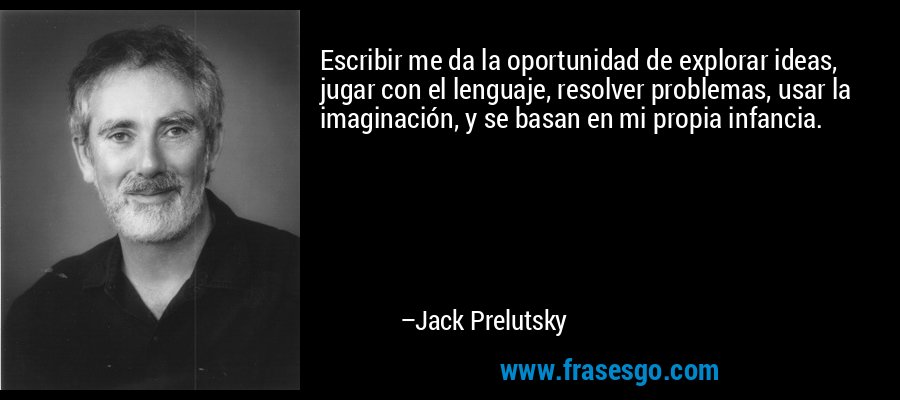 Escribir me da la oportunidad de explorar ideas, jugar con el lenguaje, resolver problemas, usar la imaginación, y se basan en mi propia infancia. – Jack Prelutsky