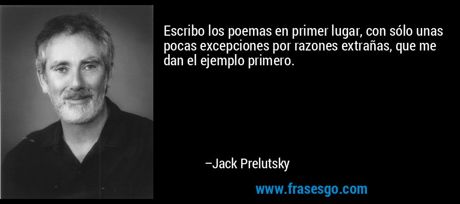 Escribo los poemas en primer lugar, con sólo unas pocas excepciones por razones extrañas, que me dan el ejemplo primero. – Jack Prelutsky