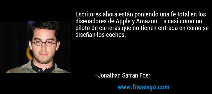 Escritores ahora están poniendo una fe total en los diseñadores de Apple y Amazon. Es casi como un piloto de carreras que no tienen entrada en cómo se diseñan los coches. – Jonathan Safran Foer