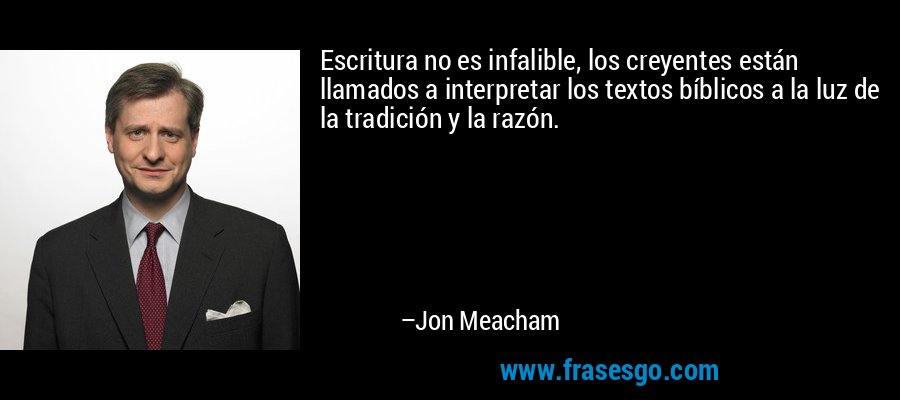 Escritura no es infalible, los creyentes están llamados a interpretar los textos bíblicos a la luz de la tradición y la razón. – Jon Meacham