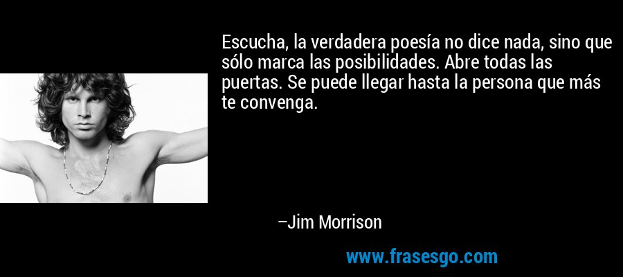 Escucha, la verdadera poesía no dice nada, sino que sólo marca las posibilidades. Abre todas las puertas. Se puede llegar hasta la persona que más te convenga. – Jim Morrison