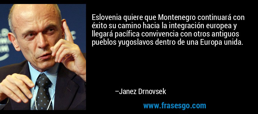 Eslovenia quiere que Montenegro continuará con éxito su camino hacia la integración europea y llegará pacífica convivencia con otros antiguos pueblos yugoslavos dentro de una Europa unida. – Janez Drnovsek