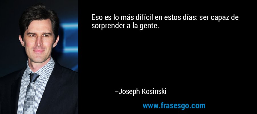 Eso es lo más difícil en estos días: ser capaz de sorprender a la gente. – Joseph Kosinski