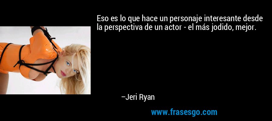 Eso es lo que hace un personaje interesante desde la perspectiva de un actor - el más jodido, mejor. – Jeri Ryan