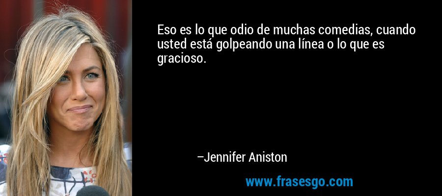 Eso es lo que odio de muchas comedias, cuando usted está golpeando una línea o lo que es gracioso. – Jennifer Aniston