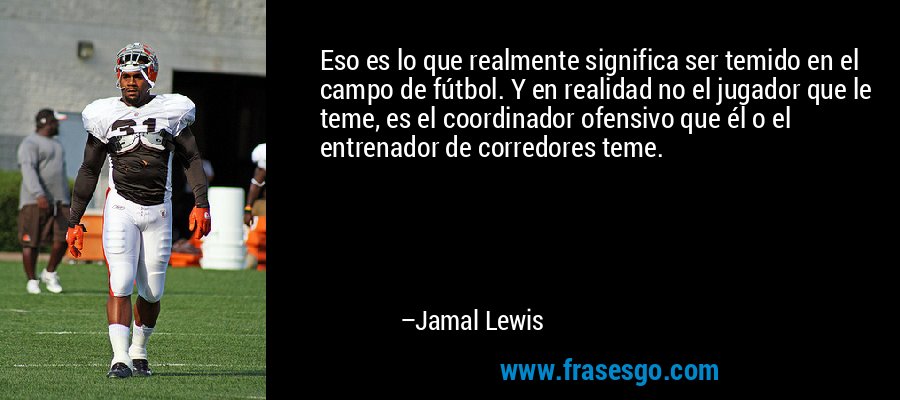 Eso es lo que realmente significa ser temido en el campo de fútbol. Y en realidad no el jugador que le teme, es el coordinador ofensivo que él o el entrenador de corredores teme. – Jamal Lewis