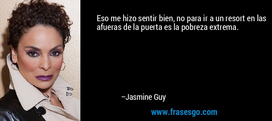 Eso me hizo sentir bien, no para ir a un resort en las afueras de la puerta es la pobreza extrema. – Jasmine Guy