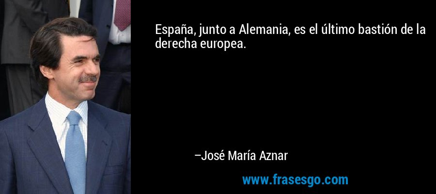 España, junto a Alemania, es el último bastión de la derecha europea. – José María Aznar