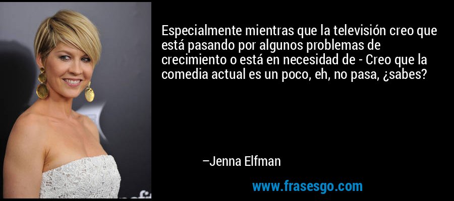 Especialmente mientras que la televisión creo que está pasando por algunos problemas de crecimiento o está en necesidad de - Creo que la comedia actual es un poco, eh, no pasa, ¿sabes? – Jenna Elfman