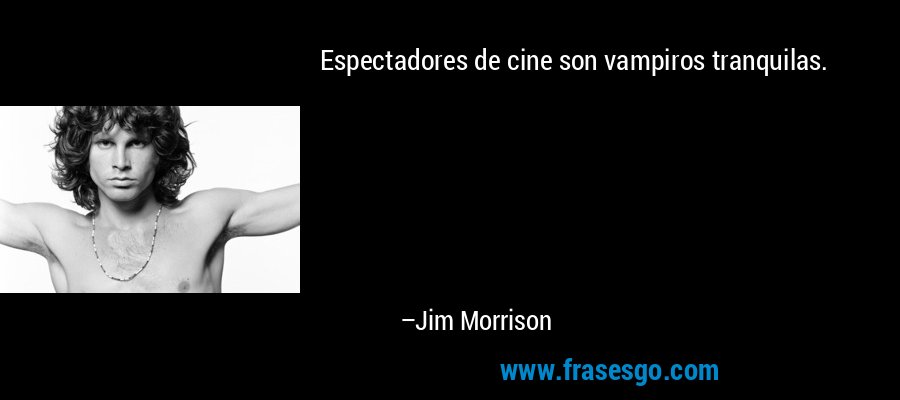 Espectadores de cine son vampiros tranquilas. – Jim Morrison