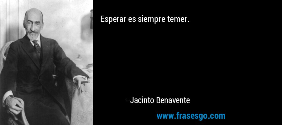 Esperar es siempre temer. – Jacinto Benavente