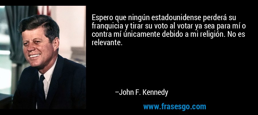 Espero que ningún estadounidense perderá su franquicia y tirar su voto al votar ya sea para mí o contra mí únicamente debido a mi religión. No es relevante. – John F. Kennedy