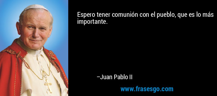 Espero tener comunión con el pueblo, que es lo más importante. – Juan Pablo II