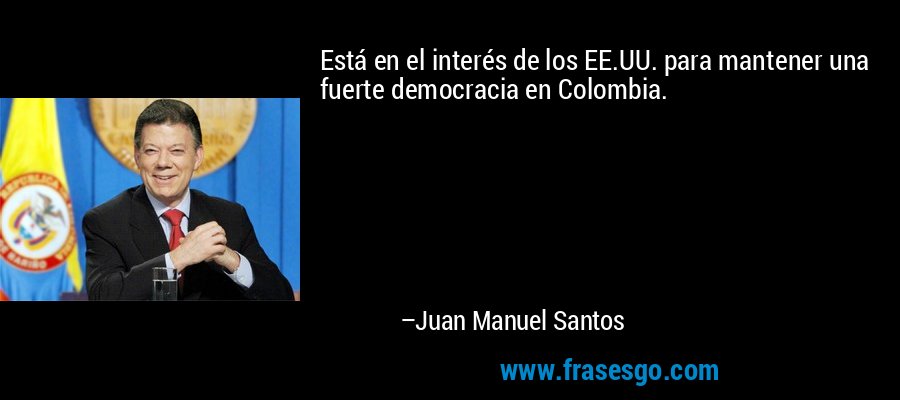 Está en el interés de los EE.UU. para mantener una fuerte democracia en Colombia. – Juan Manuel Santos
