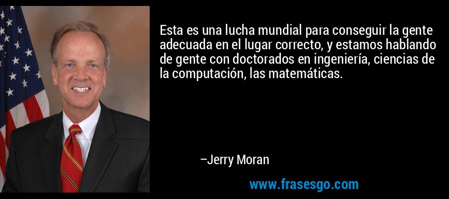 Esta es una lucha mundial para conseguir la gente adecuada en el lugar correcto, y estamos hablando de gente con doctorados en ingeniería, ciencias de la computación, las matemáticas. – Jerry Moran