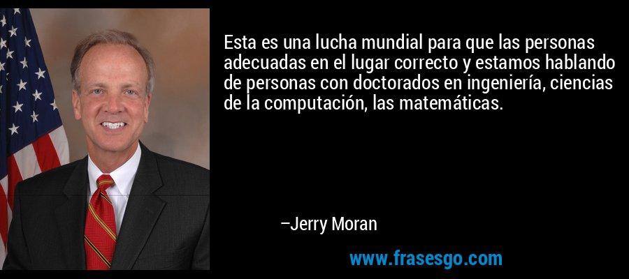 Esta es una lucha mundial para que las personas adecuadas en el lugar correcto y estamos hablando de personas con doctorados en ingeniería, ciencias de la computación, las matemáticas. – Jerry Moran