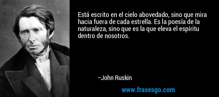 Está escrito en el cielo abovedado, sino que mira hacia fuera de cada estrella. Es la poesía de la naturaleza, sino que es la que eleva el espíritu dentro de nosotros. – John Ruskin