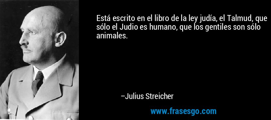 Está escrito en el libro de la ley judía, el Talmud, que sólo el Judio es humano, que los gentiles son sólo animales. – Julius Streicher
