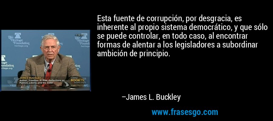 Esta fuente de corrupción, por desgracia, es inherente al propio sistema democrático, y que sólo se puede controlar, en todo caso, al encontrar formas de alentar a los legisladores a subordinar ambición de principio. – James L. Buckley