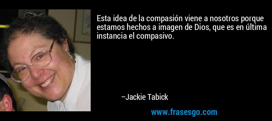 Esta idea de la compasión viene a nosotros porque estamos hechos a imagen de Dios, que es en última instancia el compasivo. – Jackie Tabick