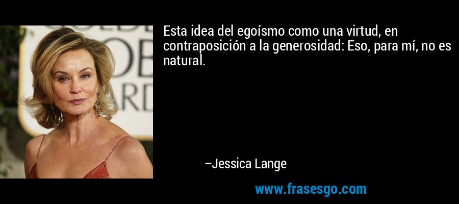 Esta idea del egoísmo como una virtud, en contraposición a la generosidad: Eso, para mí, no es natural. – Jessica Lange