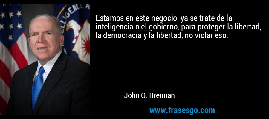 Estamos en este negocio, ya se trate de la inteligencia o el gobierno, para proteger la libertad, la democracia y la libertad, no violar eso. – John O. Brennan