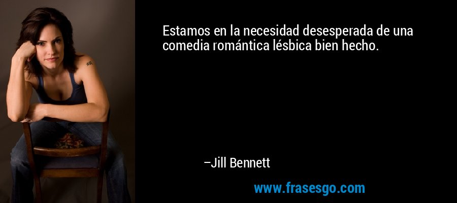 Estamos en la necesidad desesperada de una comedia romántica lésbica bien hecho. – Jill Bennett